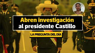 La pregunta del día: ¿Por qué la Fiscalía de la Nación abre investigación a Pedro Castillo?