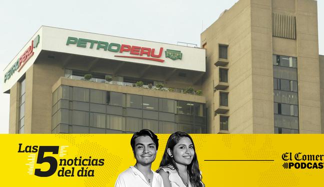 Noticias de hoy en Perú: Petro-Perú, Zoraida Ávalos, y 3 noticias más en el Podcast de El Comercio