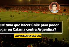 La pregunta del día: ¿Por qué Chile jugó en Calama ante Argentina y Perú no puede salir de Lima?