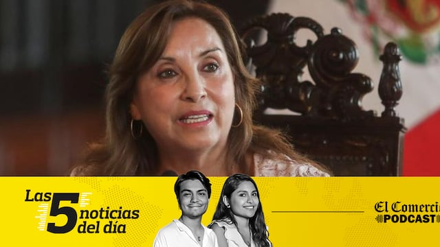Noticias de hoy en Perú: Dina Boluarte, Vizcarra, y 3 noticias más en el Podcast de El Comercio